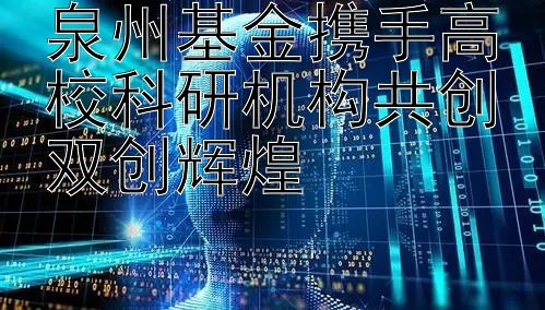 泉州基金携手高校科研机构共创双创辉煌