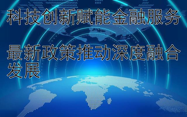 科技创新赋能金融服务  
最新政策推动深度融合发展