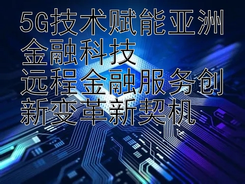 5G技术赋能亚洲金融科技  
远程金融服务创新变革新契机