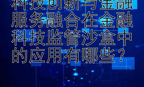 科技创新与金融服务融合在金融科技监管沙盒中的应用有哪些？