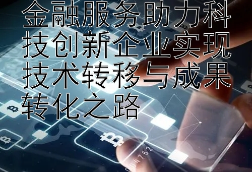 金融服务助力科技创新企业实现技术转移与成果转化之路