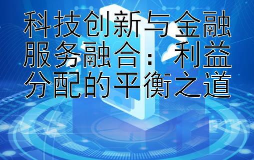 科技创新与金融服务融合：利益分配的平衡之道