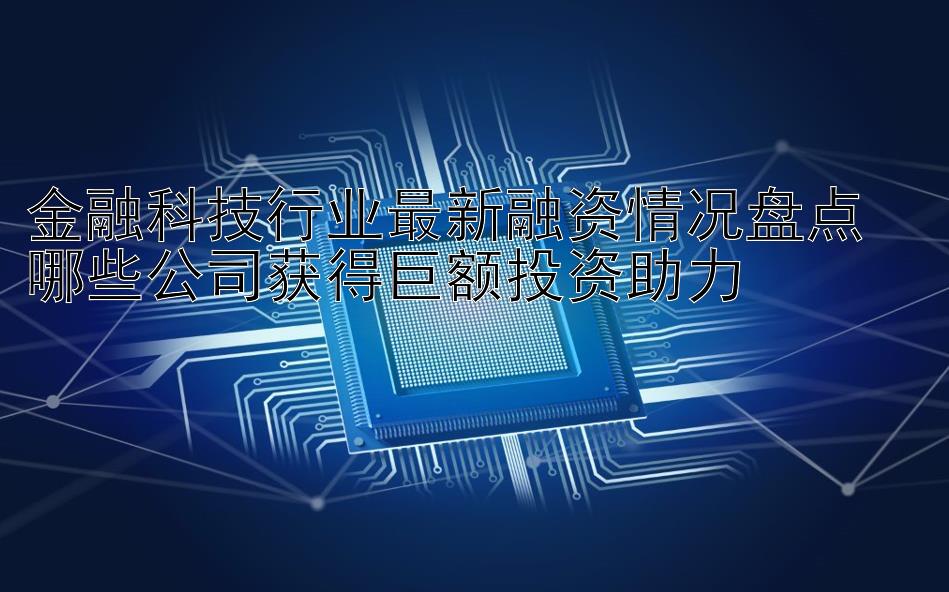 金融科技行业最新融资情况盘点  
哪些公司获得巨额投资助力